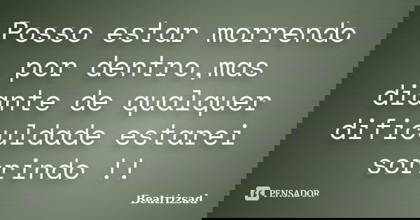 Posso estar morrendo por dentro,mas diante de qualquer dificuldade estarei sorrindo !!... Frase de Beatrizsad.