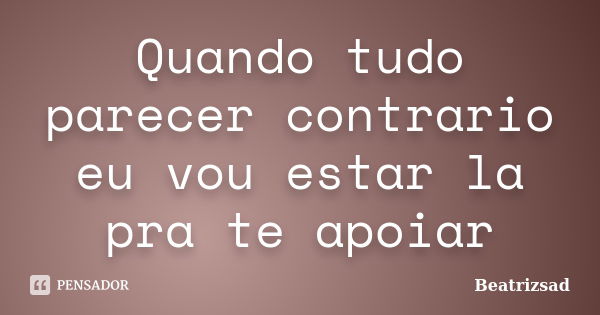 Quando tudo parecer contrario eu vou estar la pra te apoiar... Frase de Beatrizsad.