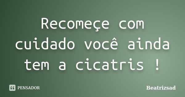 Recomeçe com cuidado você ainda tem a cicatris !... Frase de Beatrizsad.