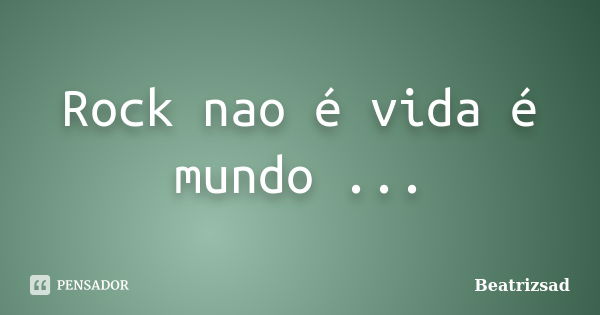 Rock nao é vida é mundo ...... Frase de Beatrizsad.