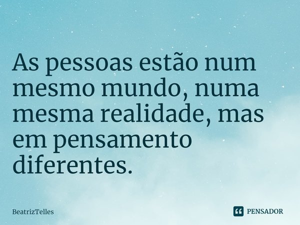 As pessoas estão num mesmo mundo, numa mesma realidade, mas em pensamento diferentes.... Frase de BeatrizTelles.