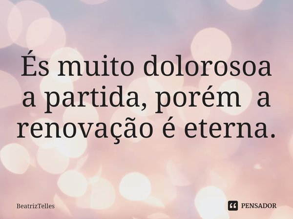 ⁠És muito dolorosoa a partida, porém a renovação é eterna.... Frase de BeatrizTelles.