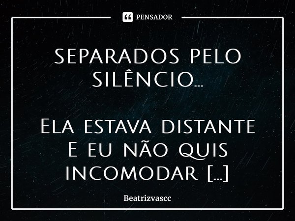 ⁠SEPARADOS PELO SILÊNCIO... Ela estava distante E eu não quis incomodar Viramos e dormimos sem um boa noite dar No escuro do quarto, tentei me aproximar E ela s... Frase de Beatrizvascc.