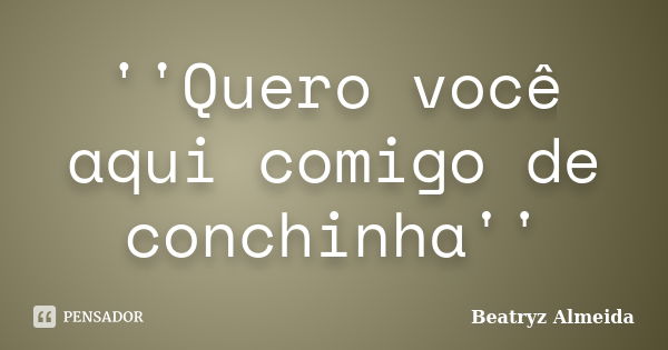 ''Quero você aqui comigo de conchinha''... Frase de Beatryz Almeida.