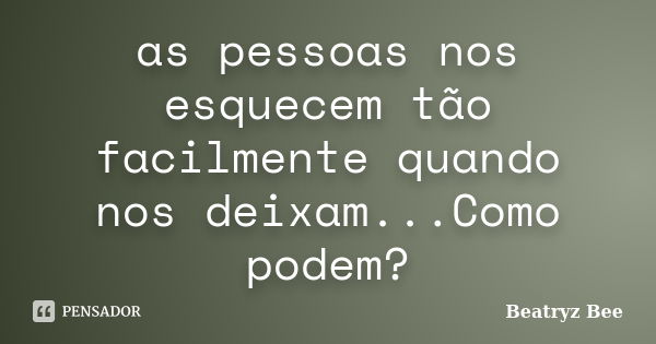 as pessoas nos esquecem tão facilmente quando nos deixam...Como podem?... Frase de Beatryz Bee.