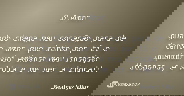 O Amor quando chega meu coração para de tanto amor que sinto por ti e quando vai embora meu coração dispara, e volta e me ver a chora!!... Frase de Beatryz Vilar.