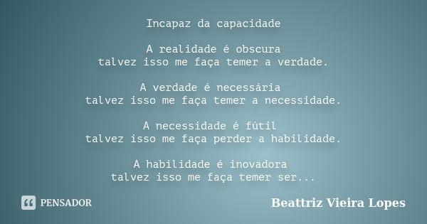 Incapaz da capacidade A realidade é obscura talvez isso me faça temer a verdade. A verdade é necessária talvez isso me faça temer a necessidade. A necessidade é... Frase de Beattriz Vieira Lopes.