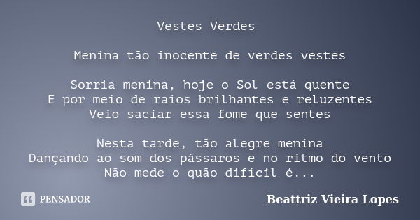 Vestes Verdes Menina tão inocente de verdes vestes Sorria menina, hoje o Sol está quente E por meio de raios brilhantes e reluzentes Veio saciar essa fome que s... Frase de Beattriz Vieira Lopes.