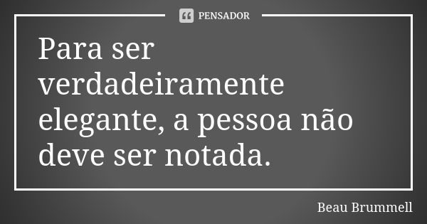 Para ser verdadeiramente elegante, a pessoa não deve ser notada.... Frase de Beau Brummell.