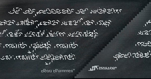 Se as pessoas se virarem para olhar para você na rua, você não está bem vestido, mas muito rígido, muito apertado ou muito elegante.... Frase de Beau Brummell.