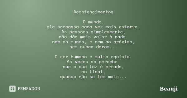 Acontencimentos O mundo, ele perpassa cada vez mais estorvo. As pessoas simplesmente, não dão mais valor à nada, nem ao mundo, e nem ao próximo, nem nunca deram... Frase de Beauji.