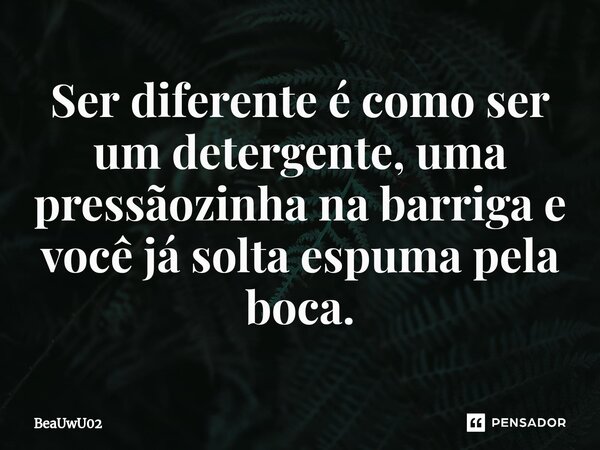 ⁠Ser diferente é como ser um detergente, uma pressãozinha na barriga e você já solta espuma pela boca.... Frase de BeaUwU02.
