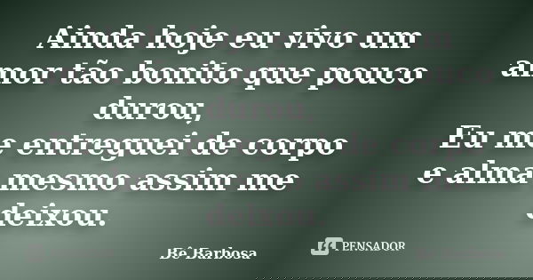 Ainda hoje eu vivo um amor tão bonito que pouco durou, Eu me entreguei de corpo e alma mesmo assim me deixou.... Frase de Bê Barbosa.