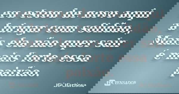 eu estou de novo aqui a brigar com solidão, Mais ela não quer sair é mais forte essa paixão.... Frase de Bê Barbosa.