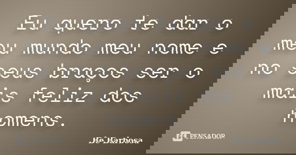 Eu quero te dar o meu mundo meu nome e no seus braços ser o mais feliz dos homens.... Frase de Bê Barbosa.