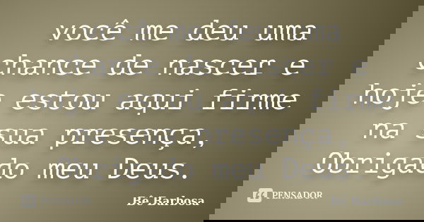 você me deu uma chance de nascer e hoje estou aqui firme na sua presença, Obrigado meu Deus.... Frase de Bê Barbosa.