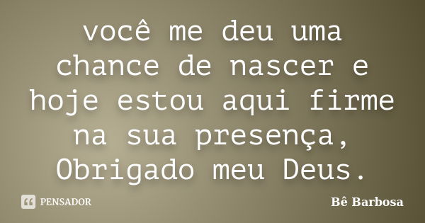 você me deu uma chance de nascer e hoje estou aqui firme na sua presença, Obrigado meu Deus.... Frase de Bê Barbosa.