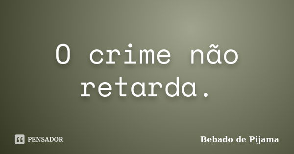 O crime não retarda.... Frase de Bebado de Pijama.