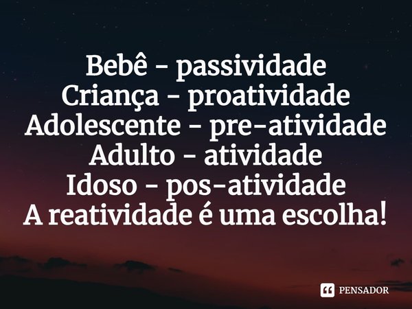 ⁠Bebê - passividade
Criança - proatividade
Adolescente - pre-atividade
Adulto - atividade
Idoso - pos-atividade
A reatividade é uma escolha!