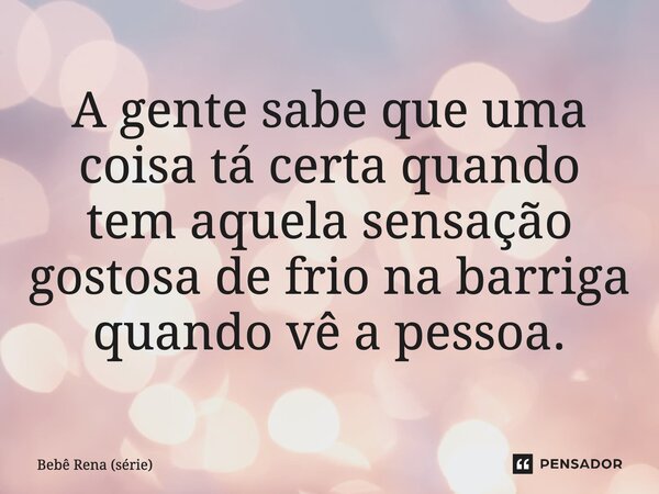 ⁠A gente sabe que uma coisa tá certa quando tem aquela sensação gostosa de frio na barriga quando vê a pessoa.... Frase de Bebê Rena (série).