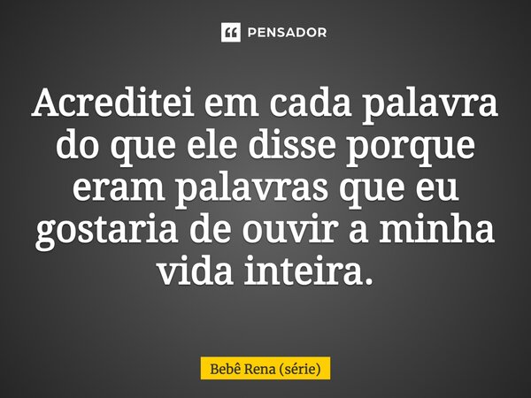 Acreditei em cada palavra do que ele disse porque eram palavras que eu gostaria de ouvir a minha vida inteira.... Frase de Bebê Rena (série).