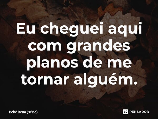 ⁠Eu cheguei aqui com grandes planos de me tornar alguém.... Frase de Bebê Rena (série).