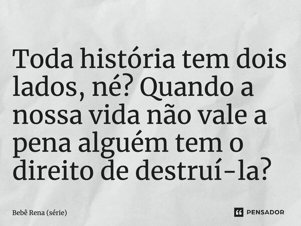 ⁠Toda história tem dois lados, né? Quando a nossa vida não vale a pena alguém tem o direito de destruí-la?... Frase de Bebê Rena (série).