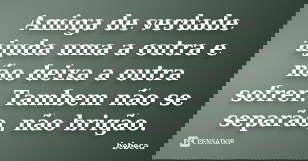Amiga de verdade ajuda uma a outra e não deixa a outra sofrer. Tambem não se separão, não brigão.... Frase de bebeca.