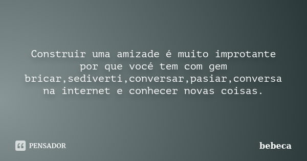 Construir uma amizade é muito improtante por que vocé tem com gem bricar,sediverti,conversar,pasiar,conversa na internet e conhecer novas coisas.... Frase de bebeca.