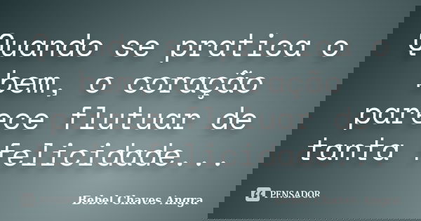 Quando se pratica o bem, o coração parece flutuar de tanta felicidade...... Frase de Bebel Chaves Angra.