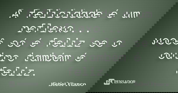 A felicidade é um reflexo... você só é feliz se o outro também é feliz.... Frase de Bebel Franco.