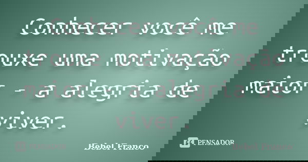 Conhecer você me trouxe uma motivação maior - a alegria de viver.... Frase de Bebel Franco.