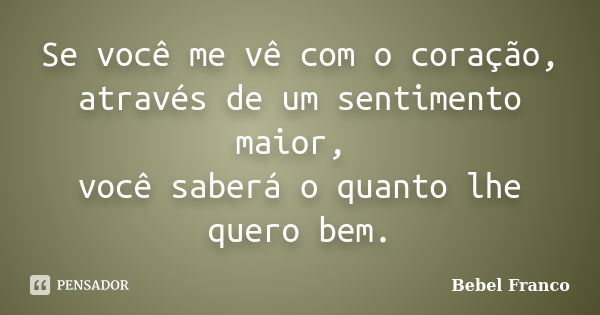 Se você me vê com o coração, através de um sentimento maior, você saberá o quanto lhe quero bem.... Frase de Bebel Franco.