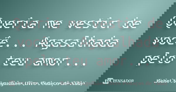 Queria me vestir de você... Agasalhada pelo teu amor...... Frase de Bebel Magalhães (livro Pedaços de Vida).