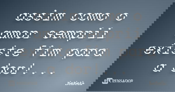 assim como o amor semprii existe fim para a dor!...... Frase de bebela.