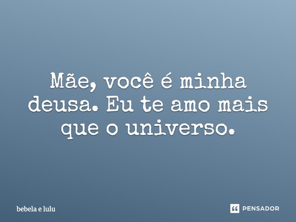 Mãe, você é minha deusa. Eu te amo mais que o universo.... Frase de bebela e lulu.