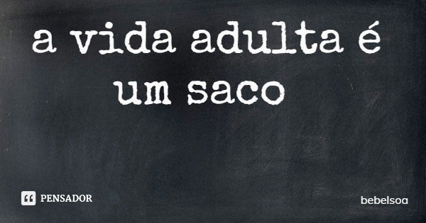 a vida adulta é um saco... Frase de bebelsoa.