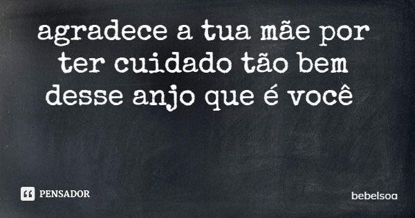 agradece a tua mãe por ter cuidado tão bem desse anjo que é você... Frase de bebelsoa.