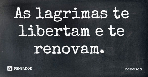 As lagrimas te libertam e te renovam.... Frase de bebelsoa.