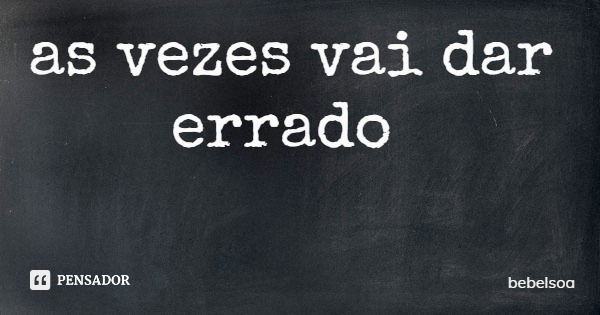 as vezes vai dar errado... Frase de bebelsoa.