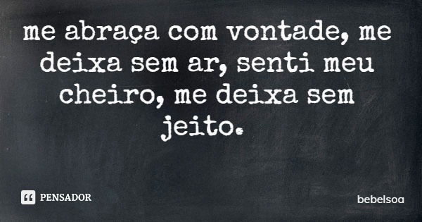 me abraça com vontade, me deixa sem ar, senti meu cheiro, me deixa sem jeito.... Frase de bebelsoa.