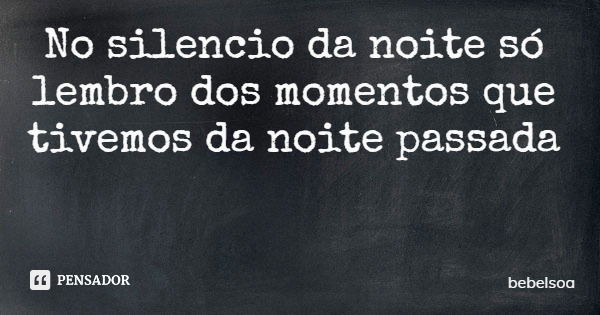 No silencio da noite só lembro dos momentos que tivemos da noite passada... Frase de bebelsoa.