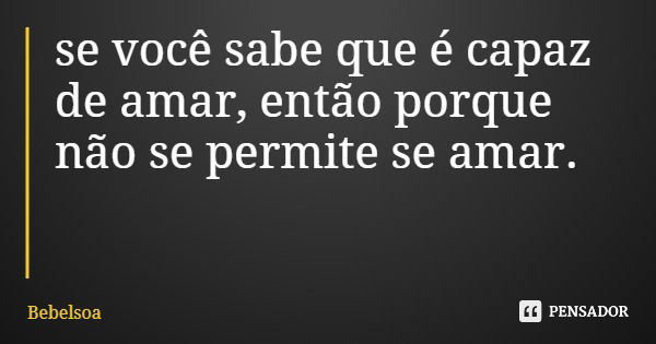 se você sabe que é capaz de amar, então porque não se permite se amar.... Frase de Bebelsoa.