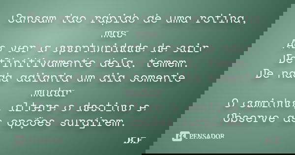 Cansam tao rápido de uma rotina, mas Ao ver a oportunidade de sair Definitivamente dela, temem. De nada adianta um dia somente mudar O caminho, altere o destino... Frase de B.E.