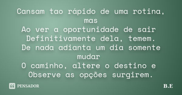 Cansam tao rápido de uma rotina, mas Ao ver a oportunidade de sair Definitivamente dela, temem. De nada adianta um dia somente mudar O caminho, altere o destino... Frase de B.E.