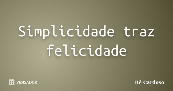 Simplicidade traz felicidade... Frase de Bê Cardoso.