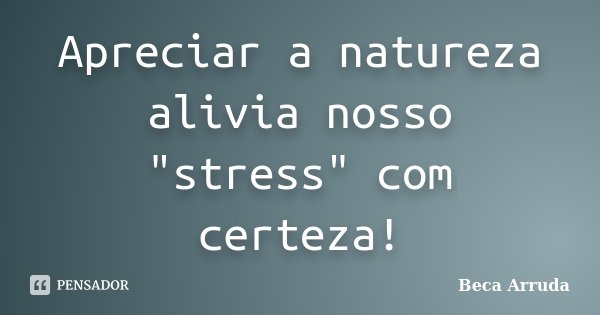 Apreciar a natureza alivia nosso "stress" com certeza!... Frase de Beca Arruda.