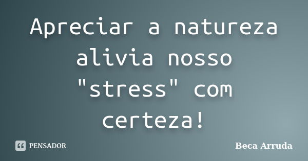 Apreciar a natureza alivia nosso "stress" com certeza!... Frase de Beca Arruda.