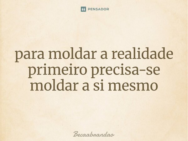 ⁠para moldar a realidade primeiro precisa-se moldar a si mesmo... Frase de Becaabrandao.