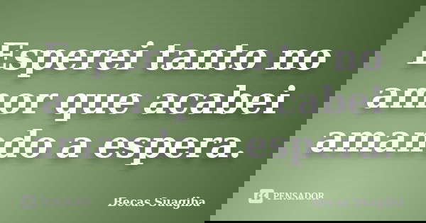 Esperei tanto no amor que acabei amando a espera.... Frase de Becas Suagiba.